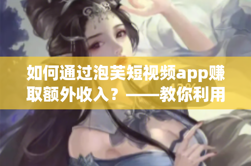如何通過泡芙短視頻app賺取額外收入？——教你利用這款軟件賺錢