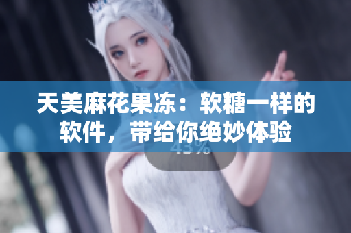 天美麻花果凍：軟糖一樣的軟件，帶給你絕妙體驗