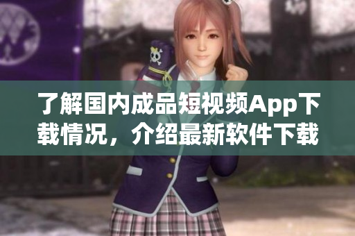 了解國內(nèi)成品短視頻App下載情況，介紹最新軟件下載方式及使用技巧！