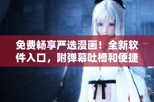 免費暢享嚴(yán)選漫畫！全新軟件入口，附彈幕吐槽和便捷下載，無需費心費力
