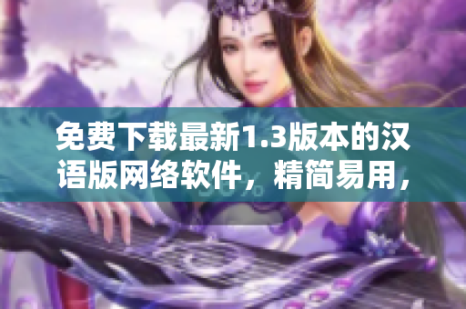 免費下載最新1.3版本的漢語版網(wǎng)絡軟件，精簡易用，助力你的網(wǎng)絡生涯