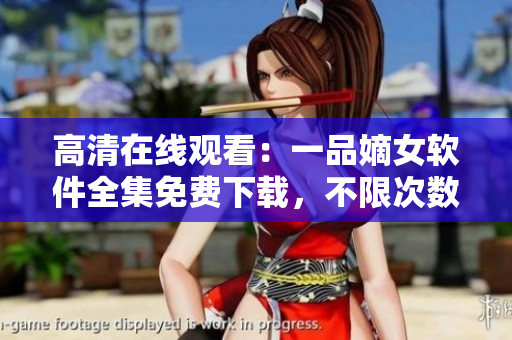 高清在線觀看：一品嫡女軟件全集免費(fèi)下載，不限次數(shù)，無需注冊(cè)