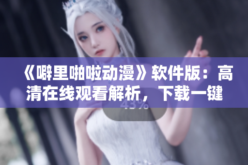 《噼里啪啦動漫》軟件版：高清在線觀看解析，下載一鍵實現(xiàn)！