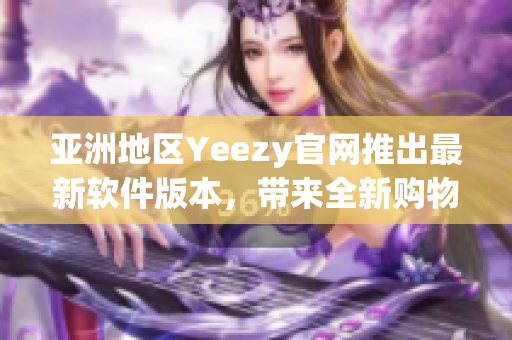 亞洲地區(qū)Yeezy官網(wǎng)推出最新軟件版本，帶來全新購物體驗(yàn)