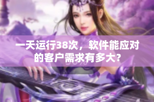 一天運行38次，軟件能應對的客戶需求有多大？