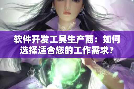 軟件開(kāi)發(fā)工具生產(chǎn)商：如何選擇適合您的工作需求？