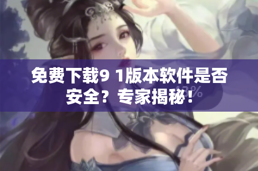 免費下載9 1版本軟件是否安全？專家揭秘！