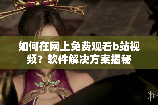 如何在網(wǎng)上免費觀看b站視頻？軟件解決方案揭秘