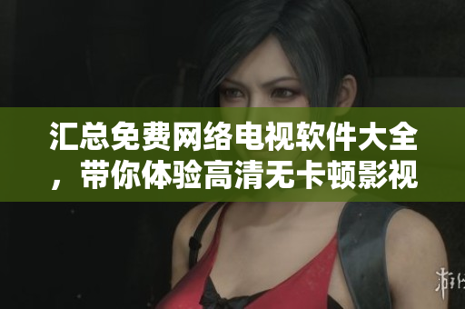 匯總免費網(wǎng)絡(luò)電視軟件大全，帶你體驗高清無卡頓影視觀看