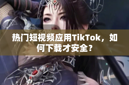 熱門短視頻應(yīng)用TikTok，如何下載才安全？