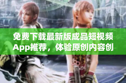 免費下載最新版成品短視頻App推薦，體驗原創(chuàng)內(nèi)容創(chuàng)作流程