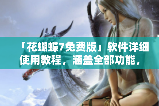 「花蝴蝶7免費(fèi)版」軟件詳細(xì)使用教程，涵蓋全部功能，共計(jì)多少集？！