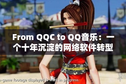 From QQC to QQ音樂：一個十年沉淀的網(wǎng)絡軟件轉(zhuǎn)型之路