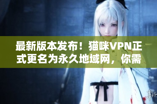 最新版本發(fā)布！貓咪VPN正式更名為永久地域網(wǎng)，你需要了解的一切