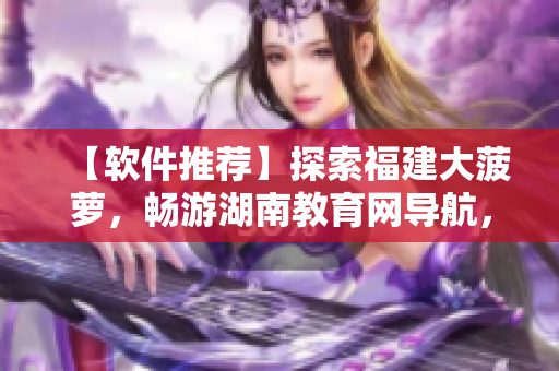 【軟件推薦】探索福建大菠蘿，暢游湖南教育網(wǎng)導航，軟件世界等你來發(fā)現(xiàn)！