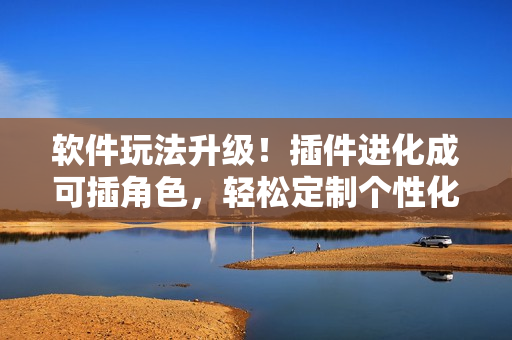 軟件玩法升級(jí)！插件進(jìn)化成可插角色，輕松定制個(gè)性化軟件體驗(yàn)