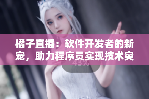 橘子直播：軟件開發(fā)者的新寵，助力程序員實(shí)現(xiàn)技術(shù)突破