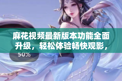 麻花視頻最新版本功能全面升級，輕松體驗(yàn)暢快觀影，流暢無廣告