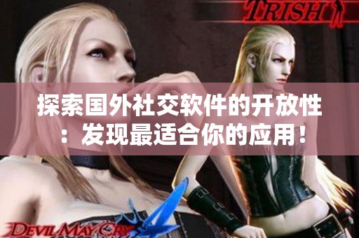 探索國(guó)外社交軟件的開放性：發(fā)現(xiàn)最適合你的應(yīng)用！