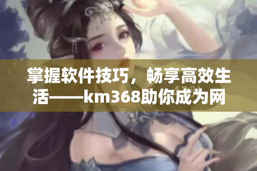 掌握軟件技巧，暢享高效生活——km368助你成為網(wǎng)絡(luò)軟件達(dá)人