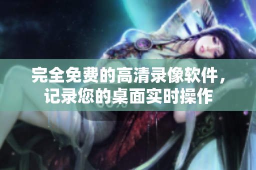完全免費的高清錄像軟件，記錄您的桌面實時操作