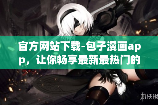 官方網(wǎng)站下載-包子漫畫app，讓你暢享最新最熱門的漫畫！