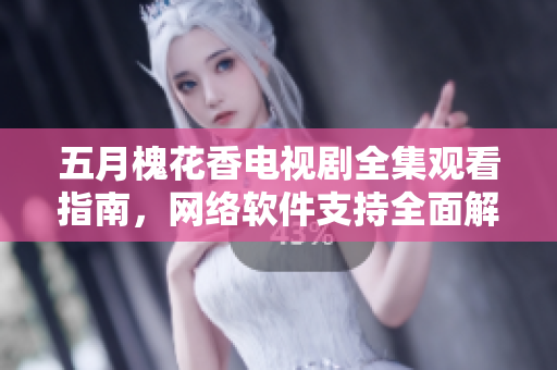 五月槐花香電視劇全集觀看指南，網(wǎng)絡(luò)軟件支持全面解析