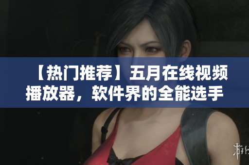 【熱門推薦】五月在線視頻播放器，軟件界的全能選手！