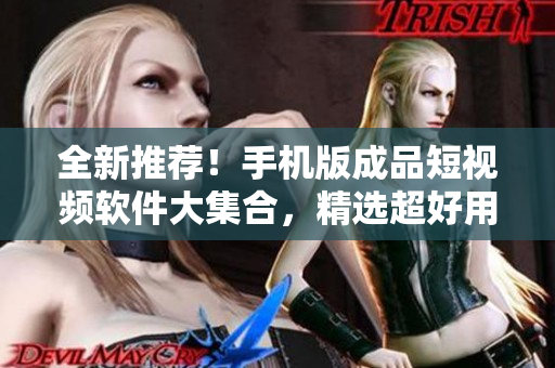 全新推薦！手機版成品短視頻軟件大集合，精選超好用工具！