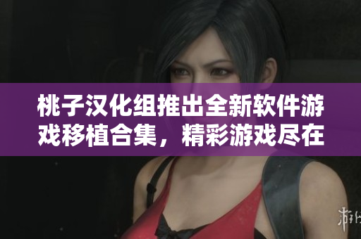 桃子漢化組推出全新軟件游戲移植合集，精彩游戲盡在其中