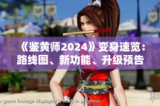 《鑒黃師2024》變身速覽：路線圖、新功能、升級(jí)預(yù)告！