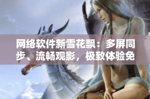 網(wǎng)絡(luò)軟件新雪花飄：多屏同步、流暢觀影，極致體驗免費看視頻