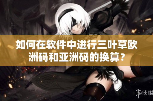 如何在軟件中進(jìn)行三葉草歐洲碼和亞洲碼的換算？