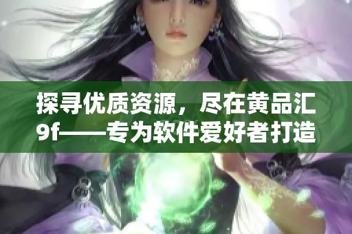 探尋優(yōu)質(zhì)資源，盡在黃品匯9f——專為軟件愛好者打造的APK