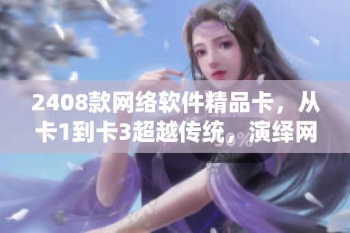 2408款網(wǎng)絡(luò)軟件精品卡，從卡1到卡3超越傳統(tǒng)，演繹網(wǎng)絡(luò)時(shí)代。