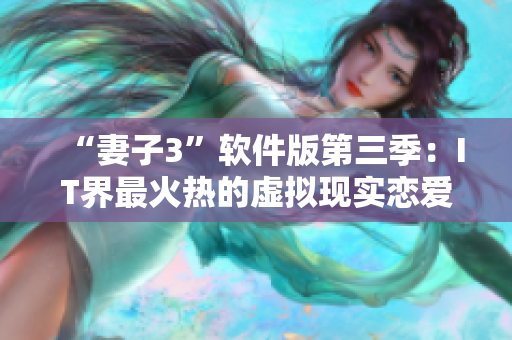 “妻子3”軟件版第三季：IT界最火熱的虛擬現(xiàn)實戀愛模擬游戲！