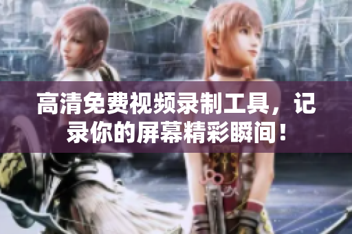 高清免費(fèi)視頻錄制工具，記錄你的屏幕精彩瞬間！