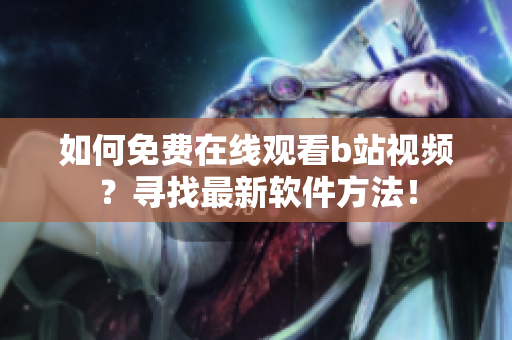 如何免費(fèi)在線觀看b站視頻？尋找最新軟件方法！