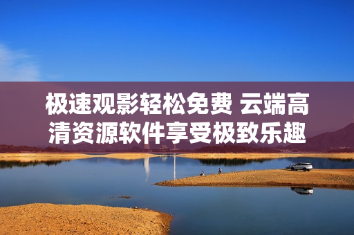 極速觀影輕松免費(fèi) 云端高清資源軟件享受極致樂趣