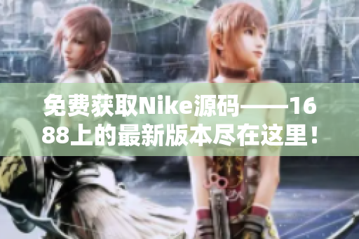 免費(fèi)獲取Nike源碼——1688上的最新版本盡在這里！