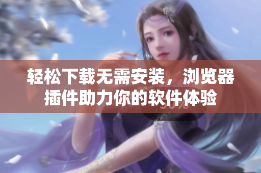 輕松下載無需安裝，瀏覽器插件助力你的軟件體驗