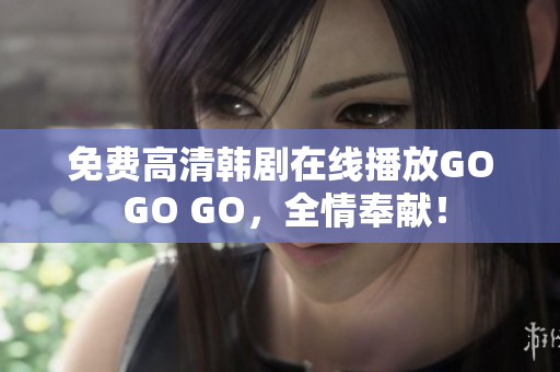 免費(fèi)高清韓劇在線(xiàn)播放GO GO GO，全情奉獻(xiàn)！