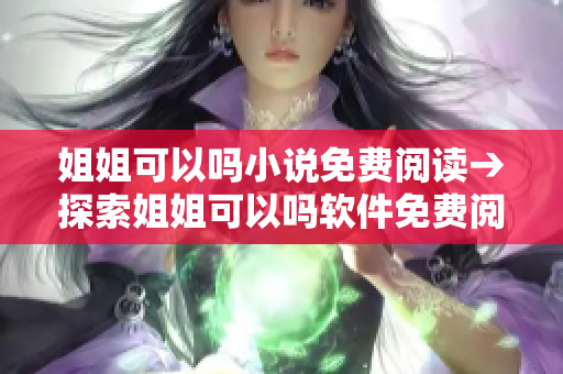 姐姐可以嗎小說免費(fèi)閱讀→探索姐姐可以嗎軟件免費(fèi)閱讀新世界