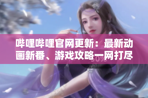 嗶哩嗶哩官網(wǎng)更新：最新動畫新番、游戲攻略一網(wǎng)打盡