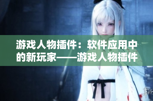 游戲人物插件：軟件應用中的新玩家——游戲人物插件如何提升軟件用戶體驗