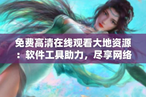 免費高清在線觀看大地資源：軟件工具助力，盡享網(wǎng)絡精彩