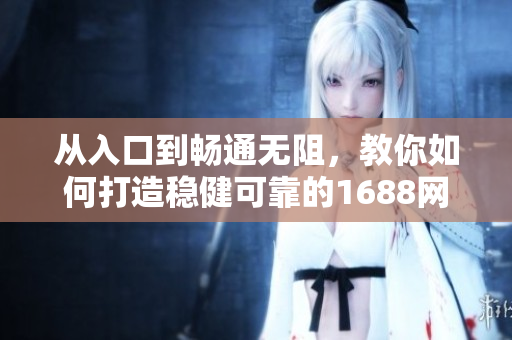 從入口到暢通無阻，教你如何打造穩(wěn)健可靠的1688網(wǎng)頁版軟件