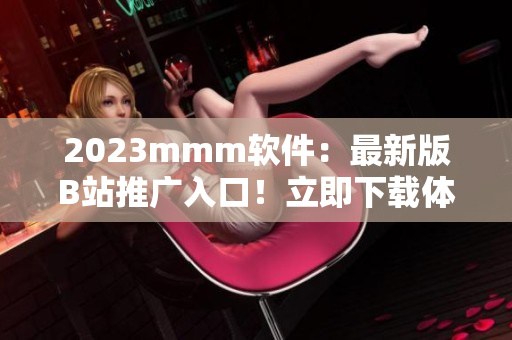2023mmm軟件：最新版B站推廣入口！立即下載體驗！
