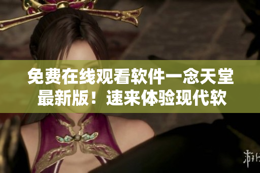 免費在線觀看軟件一念天堂 最新版！速來體驗現(xiàn)代軟件技術(shù) 