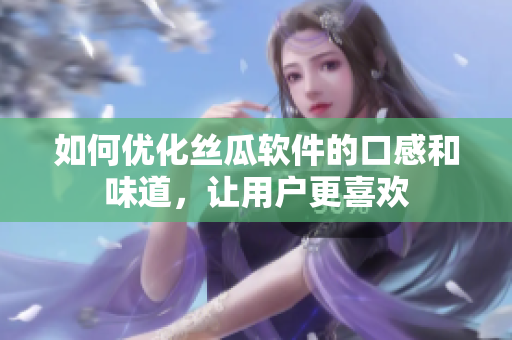如何優(yōu)化絲瓜軟件的口感和味道，讓用戶更喜歡
